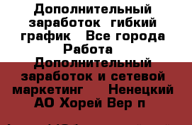 Дополнительный заработок, гибкий график - Все города Работа » Дополнительный заработок и сетевой маркетинг   . Ненецкий АО,Хорей-Вер п.